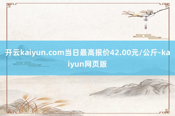 开云kaiyun.com当日最高报价42.00元/公斤-kaiyun网页版
