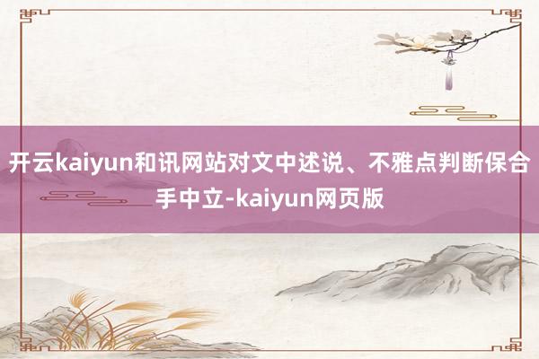 开云kaiyun和讯网站对文中述说、不雅点判断保合手中立-k