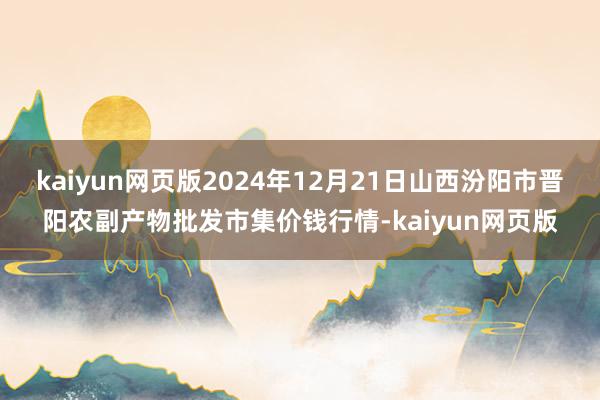 kaiyun网页版2024年12月21日山西汾阳市晋阳农副产