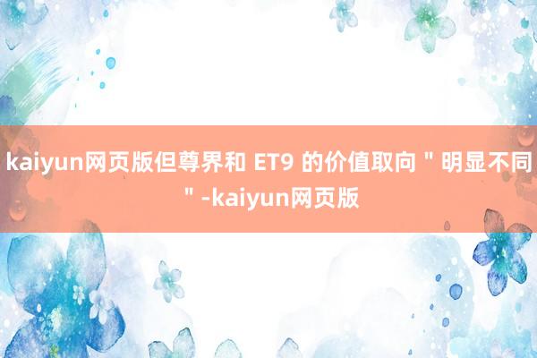 kaiyun网页版但尊界和 ET9 的价值取向＂明显不同＂-kaiyun网页版
