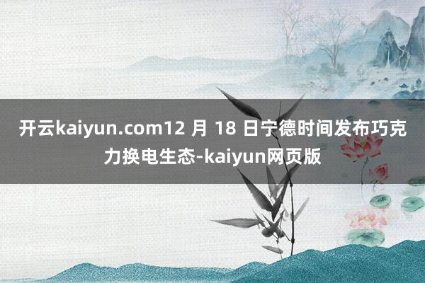 开云kaiyun.com12 月 18 日宁德时间发布巧克力换电生态-kaiyun网页版