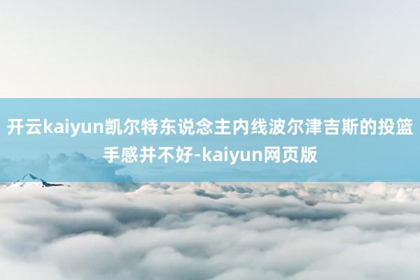 开云kaiyun凯尔特东说念主内线波尔津吉斯的投篮手感并不好