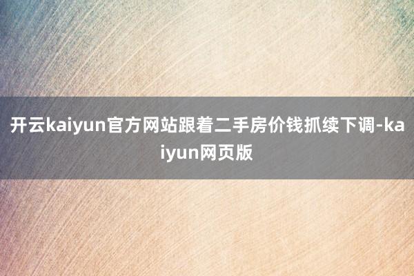 开云kaiyun官方网站跟着二手房价钱抓续下调-kaiyun