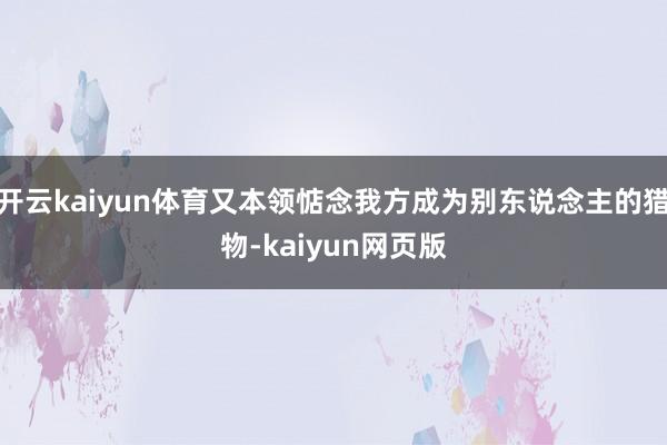 开云kaiyun体育又本领惦念我方成为别东说念主的猎物-ka