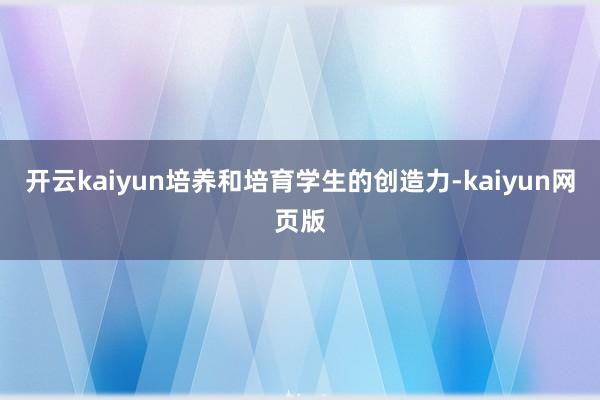 开云kaiyun培养和培育学生的创造力-kaiyun网页版