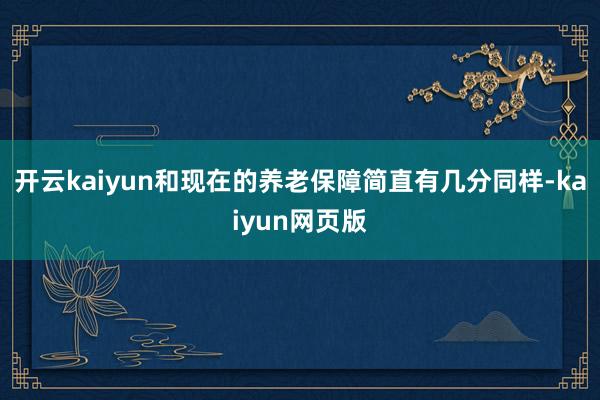 开云kaiyun和现在的养老保障简直有几分同样-kaiyun