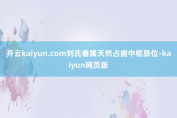 开云kaiyun.com刘氏眷属天然占据中枢肠位-kaiyu