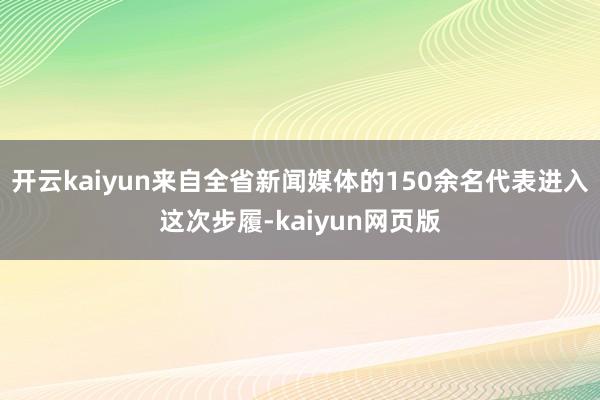 开云kaiyun来自全省新闻媒体的150余名代表进入这次步履