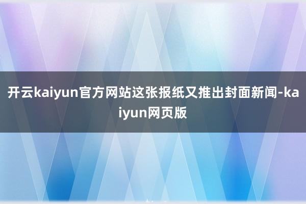 开云kaiyun官方网站这张报纸又推出封面新闻-kaiyun