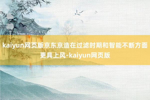 kaiyun网页版京东京造在过滤时期和智能不断方面更具上风-