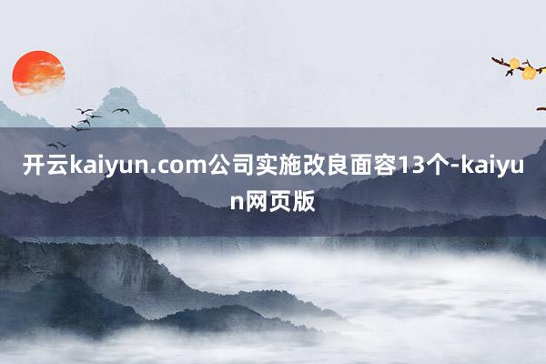 开云kaiyun.com公司实施改良面容13个-kaiyun