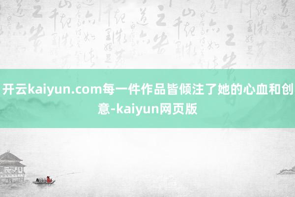 开云kaiyun.com每一件作品皆倾注了她的心血和创意-k