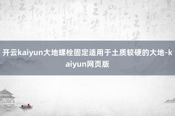 开云kaiyun大地螺栓固定适用于土质较硬的大地-kaiyu