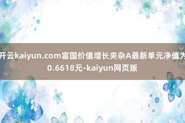 开云kaiyun.com富国价值增长夹杂A最新单元净值为0.