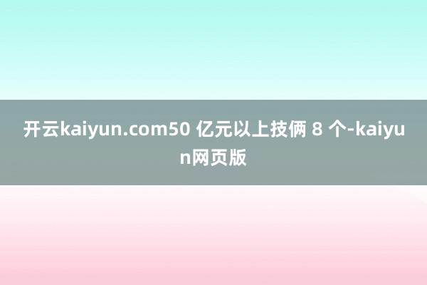 开云kaiyun.com50 亿元以上技俩 8 个-kaiy