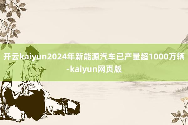 开云kaiyun2024年新能源汽车已产量超1000万辆-k