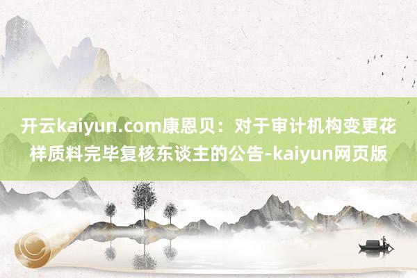开云kaiyun.com康恩贝：对于审计机构变更花样质料完毕