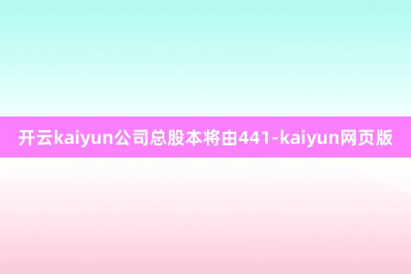 开云kaiyun公司总股本将由441-kaiyun网页版
