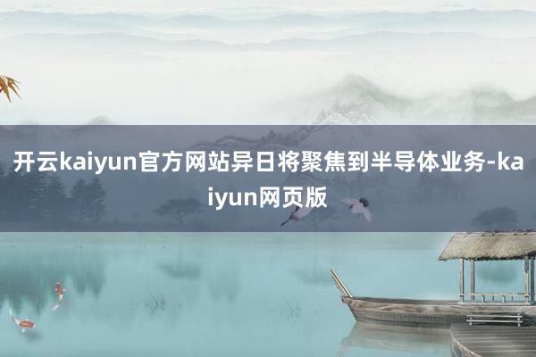 开云kaiyun官方网站异日将聚焦到半导体业务-kaiyun