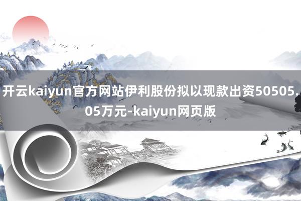 开云kaiyun官方网站伊利股份拟以现款出资50505.05