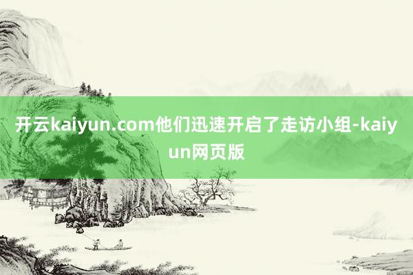 开云kaiyun.com他们迅速开启了走访小组-kaiyun