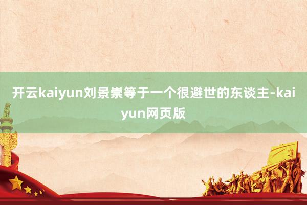 开云kaiyun刘景崇等于一个很避世的东谈主-kaiyun网