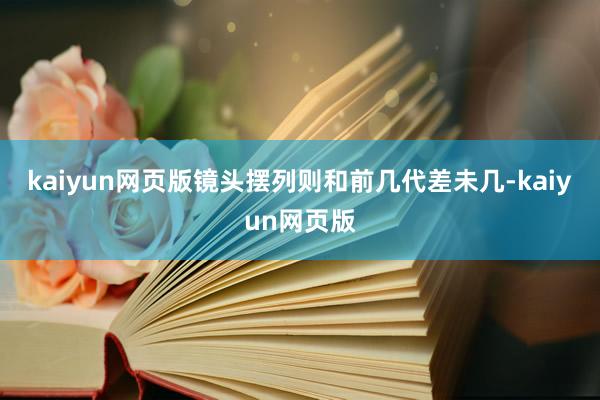kaiyun网页版镜头摆列则和前几代差未几-kaiyun网页