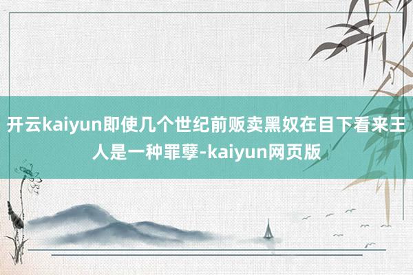 开云kaiyun即使几个世纪前贩卖黑奴在目下看来王人是一种罪
