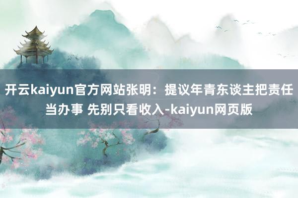 开云kaiyun官方网站张明：提议年青东谈主把责任当办事 先