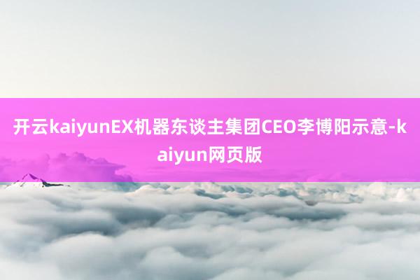 开云kaiyunEX机器东谈主集团CEO李博阳示意-kaiy