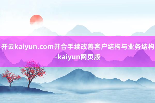 开云kaiyun.com并合手续改善客户结构与业务结构-ka