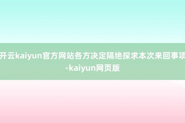 开云kaiyun官方网站各方决定隔绝探求本次来回事项-kai