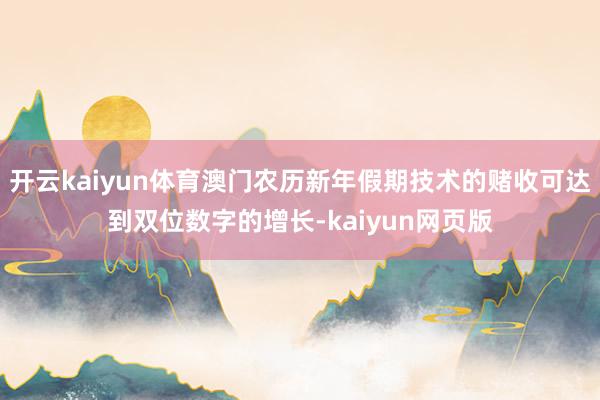 开云kaiyun体育澳门农历新年假期技术的赌收可达到双位数字