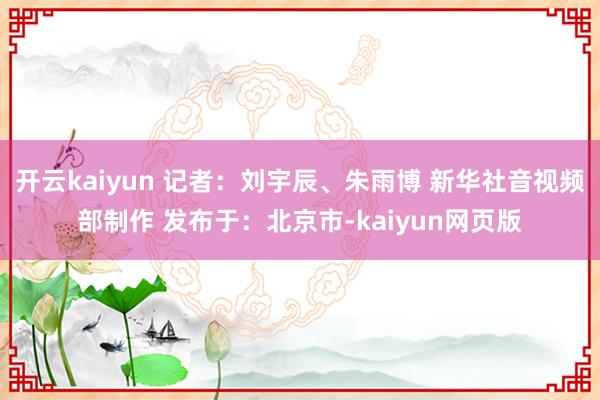 开云kaiyun 记者：刘宇辰、朱雨博 新华社音视频部制作 