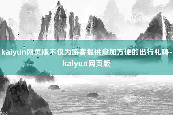 kaiyun网页版不仅为游客提供愈加方便的出行礼聘-kaiy