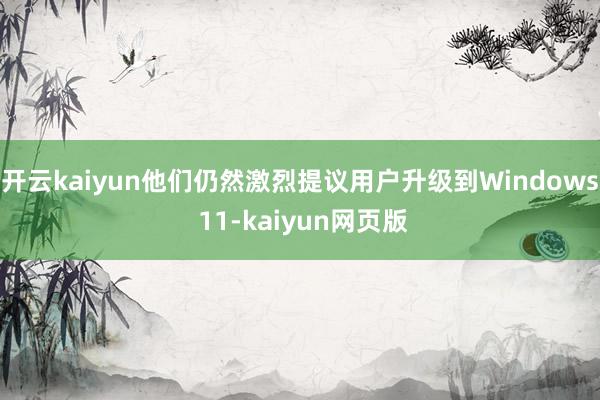 开云kaiyun他们仍然激烈提议用户升级到Windows 1
