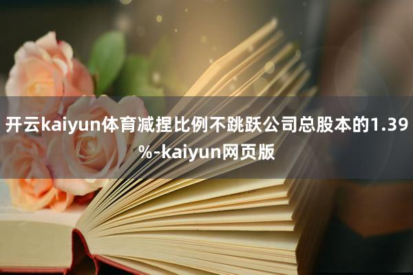 开云kaiyun体育减捏比例不跳跃公司总股本的1.39%-k