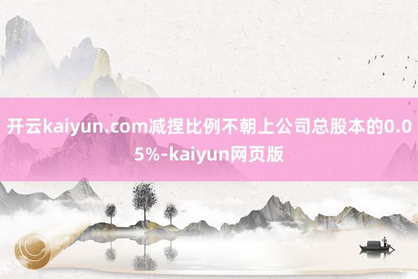 开云kaiyun.com减捏比例不朝上公司总股本的0.05%