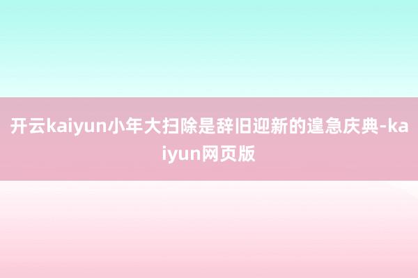 开云kaiyun小年大扫除是辞旧迎新的遑急庆典-kaiyun