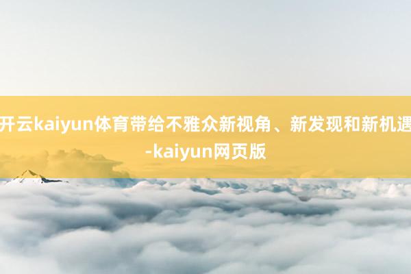 开云kaiyun体育带给不雅众新视角、新发现和新机遇-kai