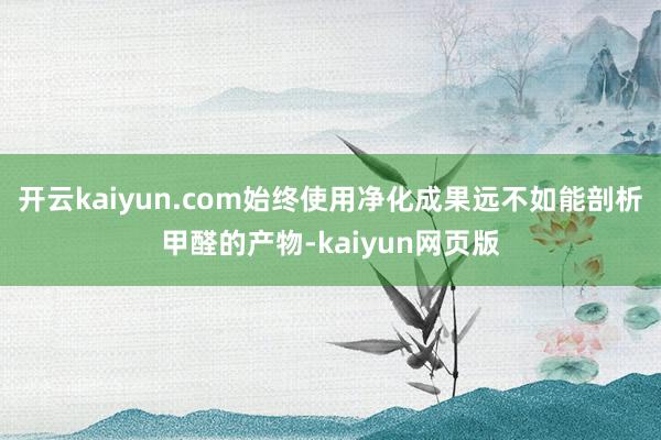 开云kaiyun.com始终使用净化成果远不如能剖析甲醛的产