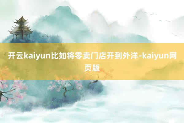 开云kaiyun比如将零卖门店开到外洋-kaiyun网页版