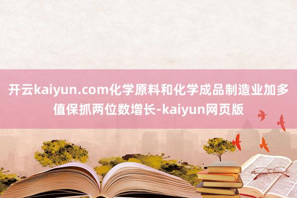 开云kaiyun.com化学原料和化学成品制造业加多值保抓两