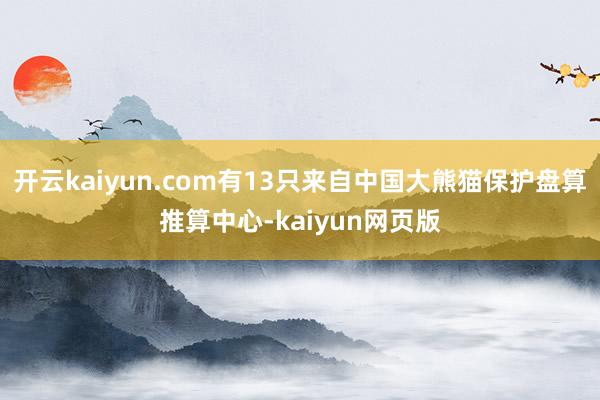 开云kaiyun.com有13只来自中国大熊猫保护盘算推算中心-kaiyun网页版