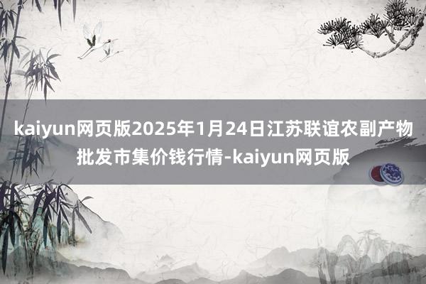 kaiyun网页版2025年1月24日江苏联谊农副产物批发市