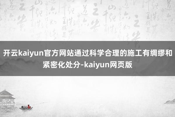 开云kaiyun官方网站通过科学合理的施工有绸缪和紧密化处分
