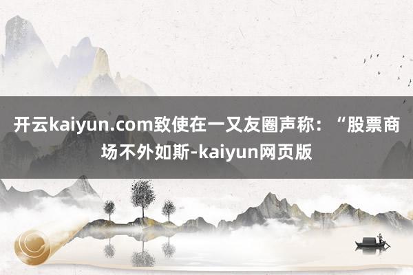 开云kaiyun.com致使在一又友圈声称：“股票商场不外如