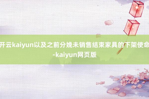开云kaiyun以及之前分娩未销售结束家具的下架使命-kai