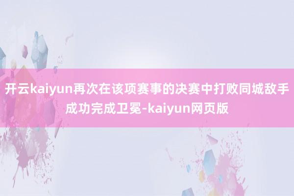 开云kaiyun再次在该项赛事的决赛中打败同城敌手成功完成卫