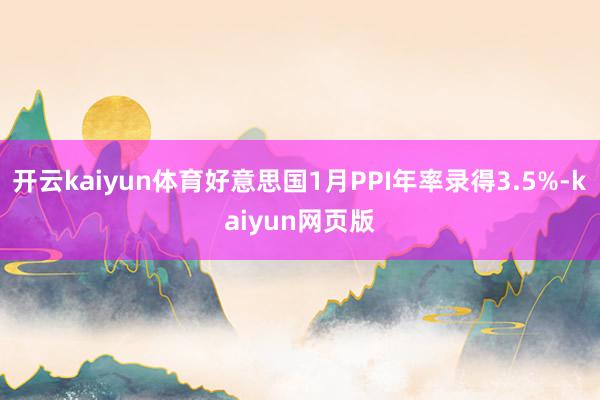 开云kaiyun体育好意思国1月PPI年率录得3.5%-ka